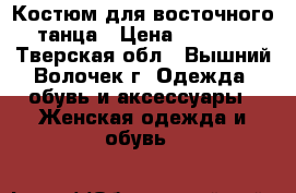 Костюм для восточного танца › Цена ­ 4 500 - Тверская обл., Вышний Волочек г. Одежда, обувь и аксессуары » Женская одежда и обувь   